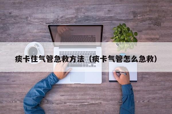 痰卡住气管急救方法（痰卡气管怎么急救）