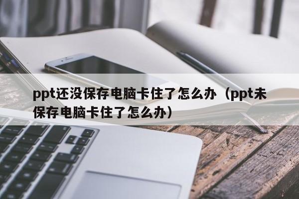 ppt还没保存电脑卡住了怎么办（ppt未保存电脑卡住了怎么办）