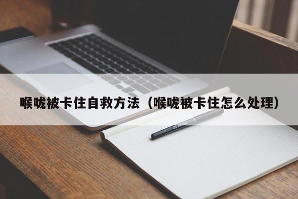 喉咙被卡住自救方法（喉咙被卡住怎么处理）