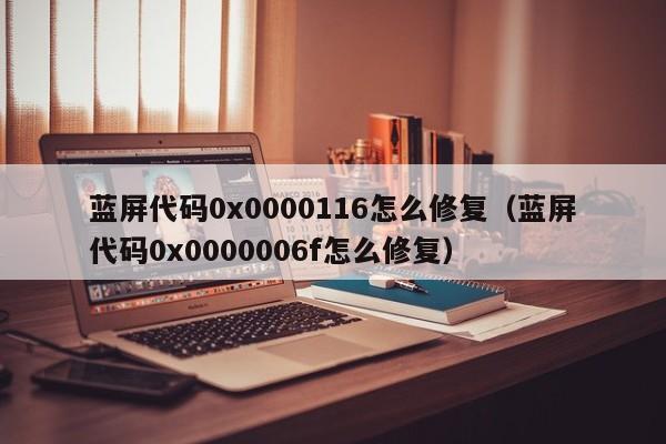 蓝屏代码0x0000116怎么修复（蓝屏代码0x0000006f怎么修复）