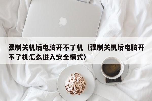 强制关机后电脑开不了机（强制关机后电脑开不了机怎么进入安全模式）