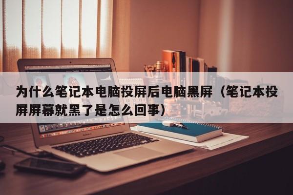 为什么笔记本电脑投屏后电脑黑屏（笔记本投屏屏幕就黑了是怎么回事）