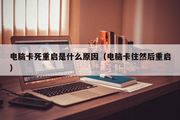 电脑卡死重启是什么原因（电脑卡住然后重启）