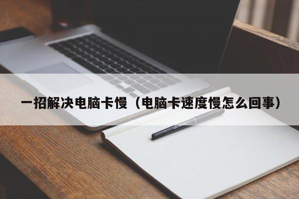 一招解决电脑卡慢（电脑卡速度慢怎么回事）