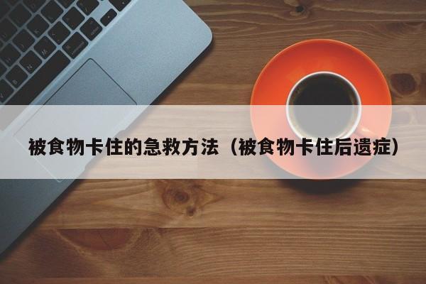 被食物卡住的急救方法（被食物卡住后遗症）