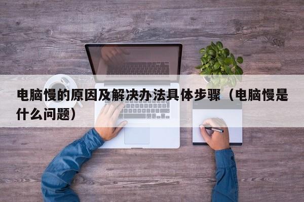 电脑慢的原因及解决办法具体步骤（电脑慢是什么问题）