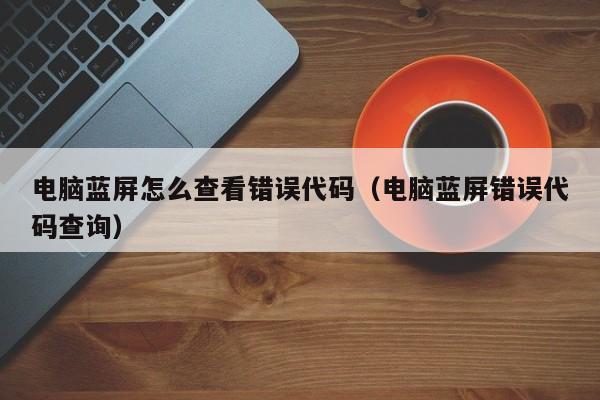 电脑蓝屏怎么查看错误代码（电脑蓝屏错误代码查询）