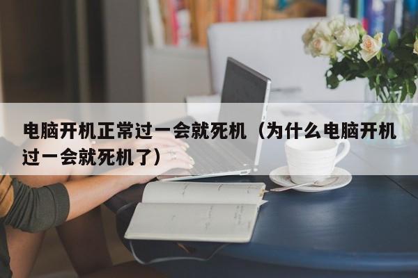 电脑开机正常过一会就死机（为什么电脑开机过一会就死机了）