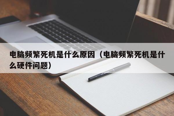 电脑频繁死机是什么原因（电脑频繁死机是什么硬件问题）