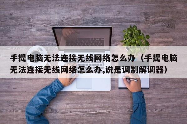 手提电脑无法连接无线网络怎么办（手提电脑无法连接无线网络怎么办,说是调制解调器）