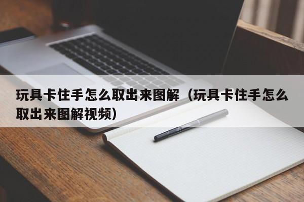玩具卡住手怎么取出来图解（玩具卡住手怎么取出来图解视频）