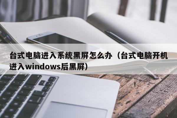 台式电脑进入系统黑屏怎么办（台式电脑开机进入windows后黑屏）