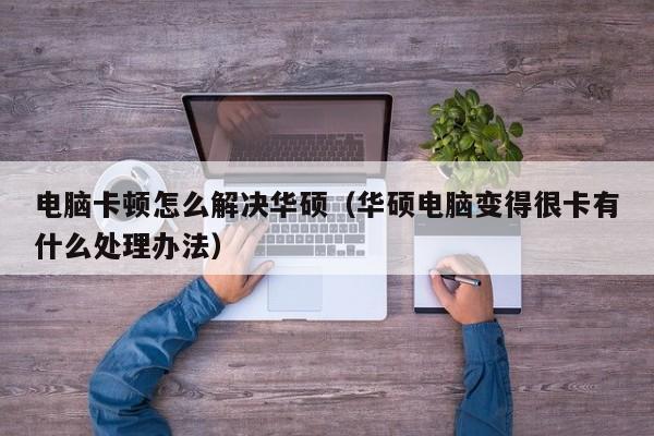 电脑卡顿怎么解决华硕（华硕电脑变得很卡有什么处理办法）