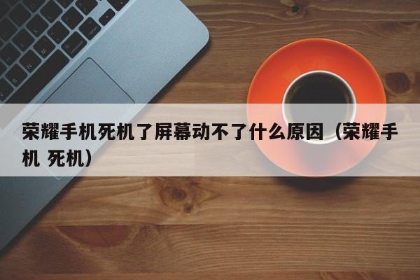 荣耀手机死机了屏幕动不了什么原因（荣耀手机 死机）