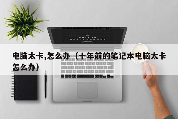 电脑太卡,怎么办（十年前的笔记本电脑太卡怎么办）