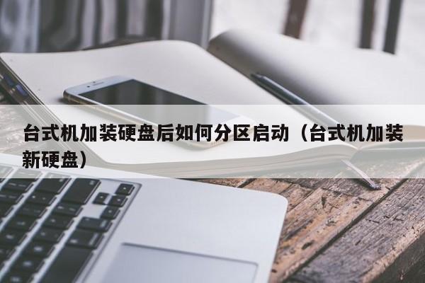 台式机加装硬盘后如何分区启动（台式机加装新硬盘）