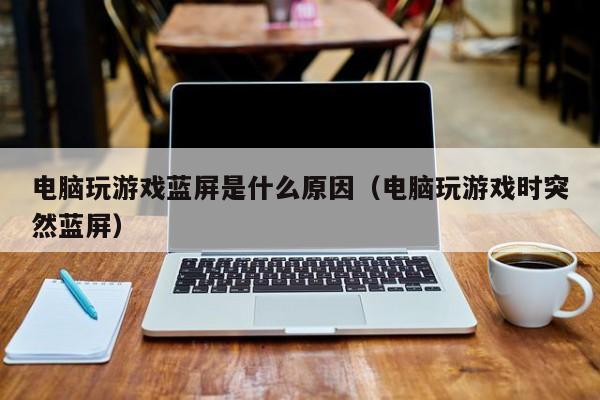 电脑玩游戏蓝屏是什么原因（电脑玩游戏时突然蓝屏）