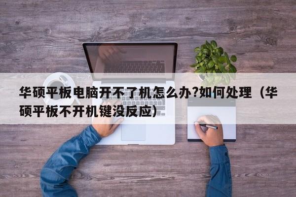 华硕平板电脑开不了机怎么办?如何处理（华硕平板不开机键没反应）