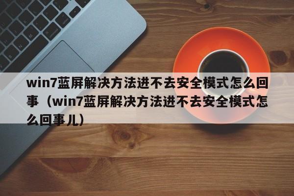 win7蓝屏解决方法进不去安全模式怎么回事（win7蓝屏解决方法进不去安全模式怎么回事儿）