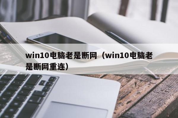 win10电脑老是断网（win10电脑老是断网重连）
