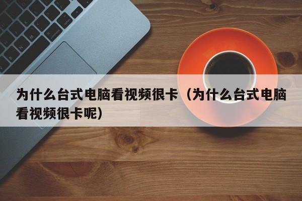 为什么台式电脑看视频很卡（为什么台式电脑看视频很卡呢）