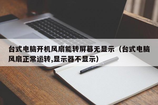 台式电脑开机风扇能转屏幕无显示（台式电脑风扇正常运转,显示器不显示）