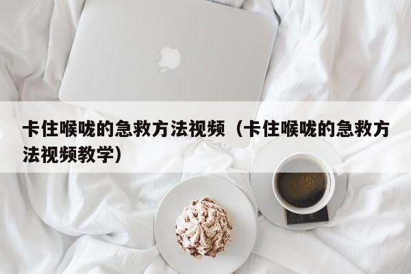 卡住喉咙的急救方法视频（卡住喉咙的急救方法视频教学）