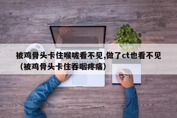 被鸡骨头卡住喉咙看不见,做了ct也看不见（被鸡骨头卡住吞咽疼痛）