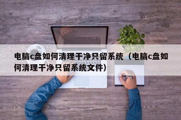 电脑c盘如何清理干净只留系统（电脑c盘如何清理干净只留系统文件）