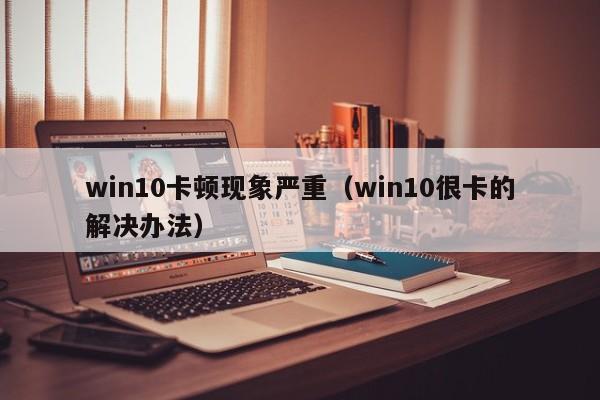 win10卡顿现象严重（win10很卡的解决办法）