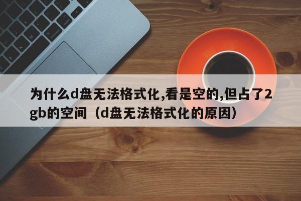 为什么d盘无法格式化,看是空的,但占了2gb的空间（d盘无法格式化的原因）