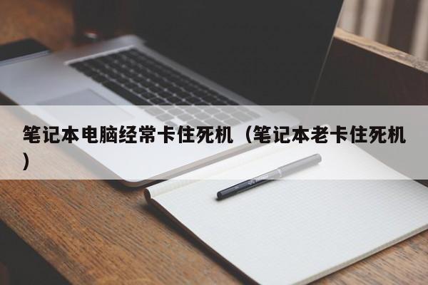 笔记本电脑经常卡住死机（笔记本老卡住死机）
