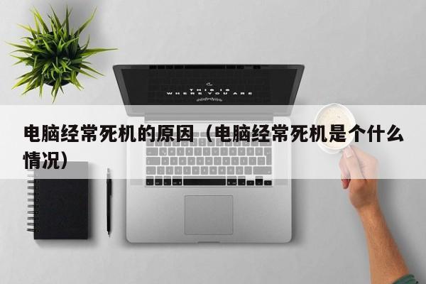 电脑经常死机的原因（电脑经常死机是个什么情况）
