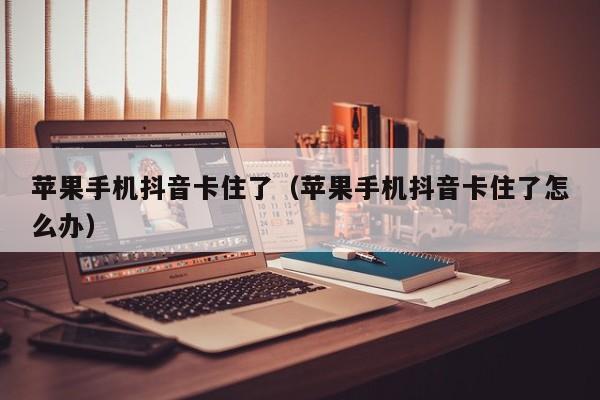 苹果手机抖音卡住了（苹果手机抖音卡住了怎么办）