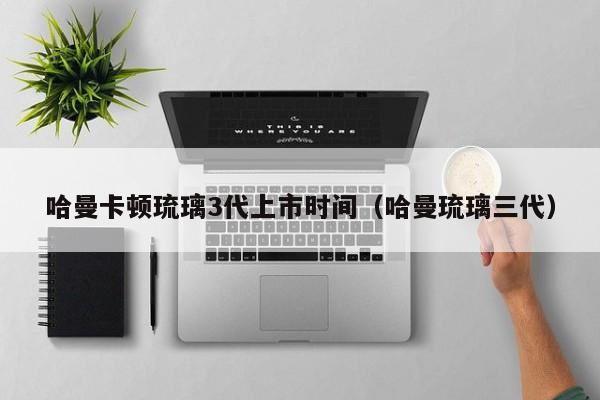 哈曼卡顿琉璃3代上市时间（哈曼琉璃三代）