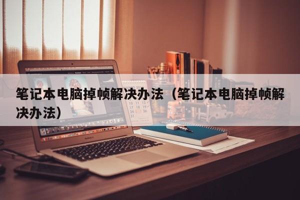 笔记本电脑掉帧解决办法（笔记本电脑掉帧解决办法）