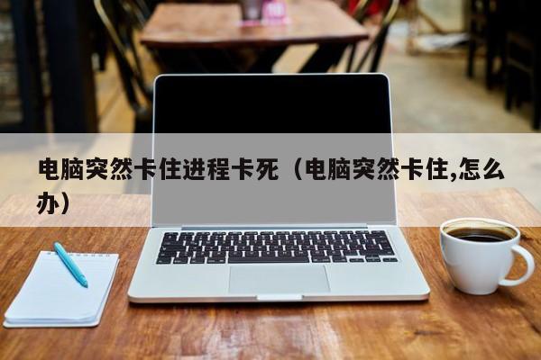 电脑突然卡住进程卡死（电脑突然卡住,怎么办）