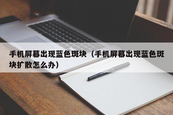 手机屏幕出现蓝色斑块（手机屏幕出现蓝色斑块扩散怎么办）