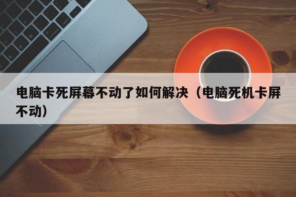 电脑卡死屏幕不动了如何解决（电脑死机卡屏不动）