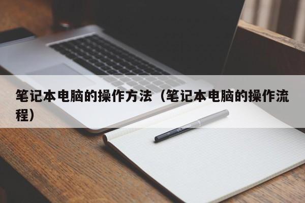 笔记本电脑的操作方法（笔记本电脑的操作流程）