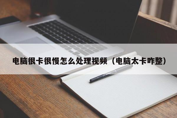 电脑很卡很慢怎么处理视频（电脑太卡咋整）