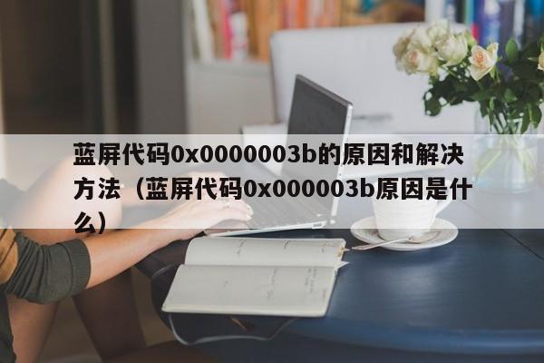 蓝屏代码0x0000003b的原因和解决方法（蓝屏代码0x000003b原因是什么）