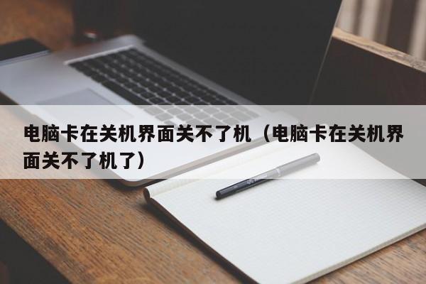 电脑卡在关机界面关不了机（电脑卡在关机界面关不了机了）