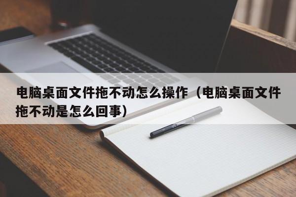 电脑桌面文件拖不动怎么操作（电脑桌面文件拖不动是怎么回事）