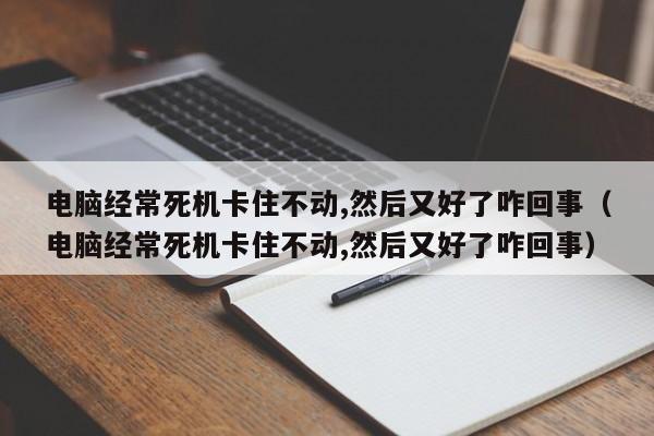 电脑经常死机卡住不动,然后又好了咋回事（电脑经常死机卡住不动,然后又好了咋回事）