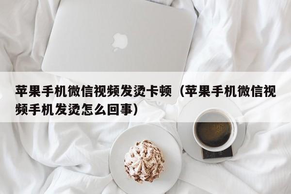 苹果手机微信视频发烫卡顿（苹果手机微信视频手机发烫怎么回事）