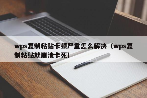 wps复制粘贴卡顿严重怎么解决（wps复制粘贴就崩溃卡死）
