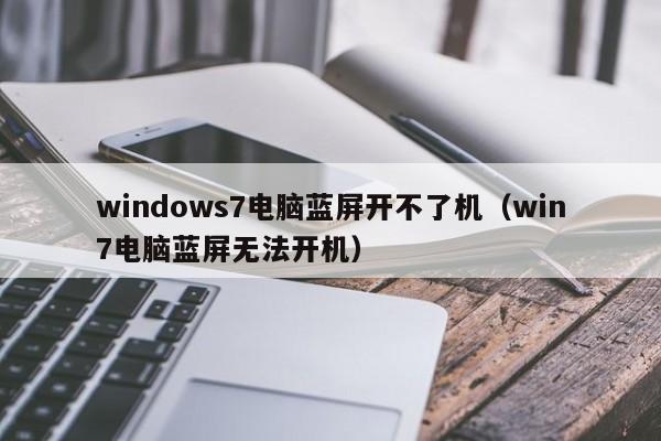 windows7电脑蓝屏开不了机（win7电脑蓝屏无法开机）