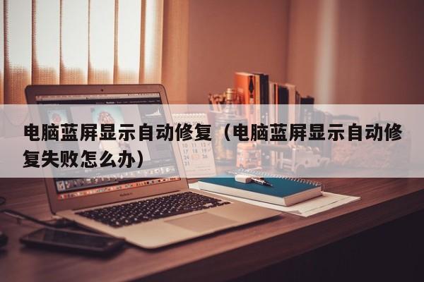 电脑蓝屏显示自动修复（电脑蓝屏显示自动修复失败怎么办）