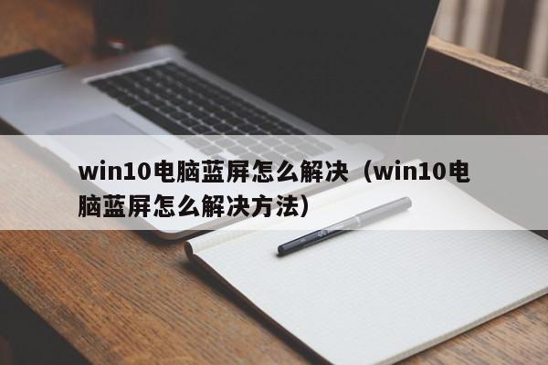 win10电脑蓝屏怎么解决（win10电脑蓝屏怎么解决方法）